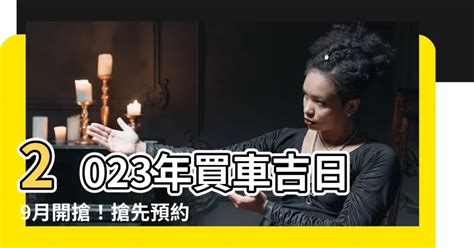 2023買車吉日|2023年買車黃歷吉日，2023年擇吉日買車黃道吉日，老黃歷買車。